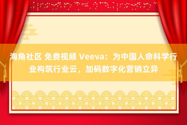 海角社区 免费视频 Veeva：为中国人命科学行业构筑行业云，加码数字化营销立异