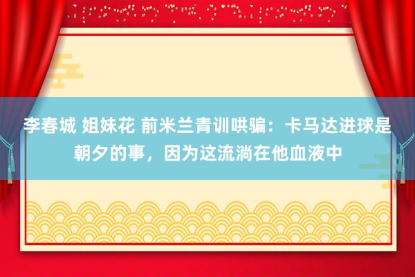 李春城 姐妹花 前米兰青训哄骗：卡马达进球是朝夕的事，因为这流淌在他血液中