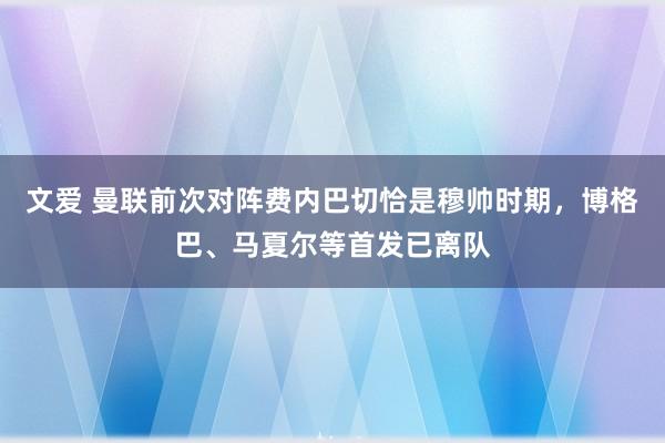 文爱 曼联前次对阵费内巴切恰是穆帅时期，博格巴、马夏尔等首发已离队