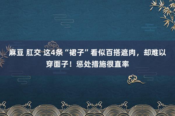 麻豆 肛交 这4条“裙子”看似百搭遮肉，却难以穿面子！惩处措施很直率