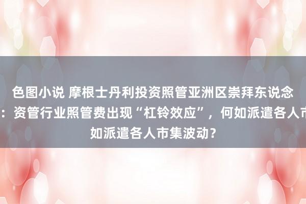 色图小说 摩根士丹利投资照管亚洲区崇拜东说念主迈乐文：资管行业照管费出现“杠铃效应”，何如派遣各人市集波动？