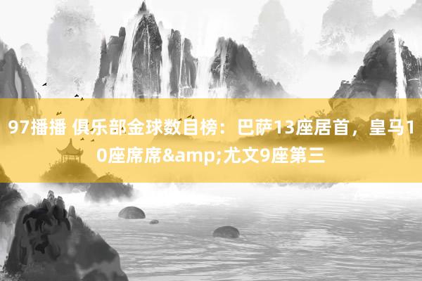 97播播 俱乐部金球数目榜：巴萨13座居首，皇马10座席席&尤文9座第三