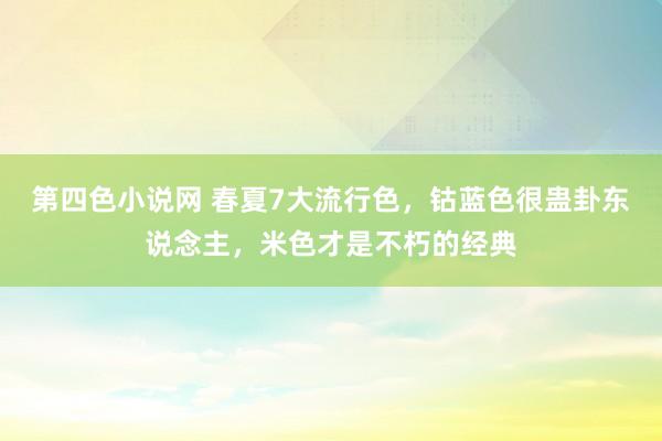 第四色小说网 春夏7大流行色，钴蓝色很蛊卦东说念主，米色才是不朽的经典