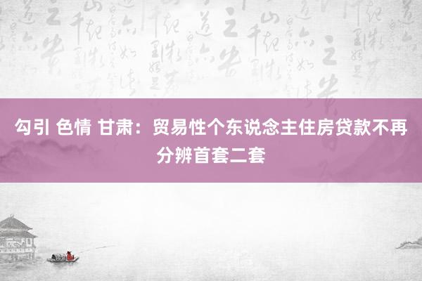 勾引 色情 甘肃：贸易性个东说念主住房贷款不再分辨首套二套