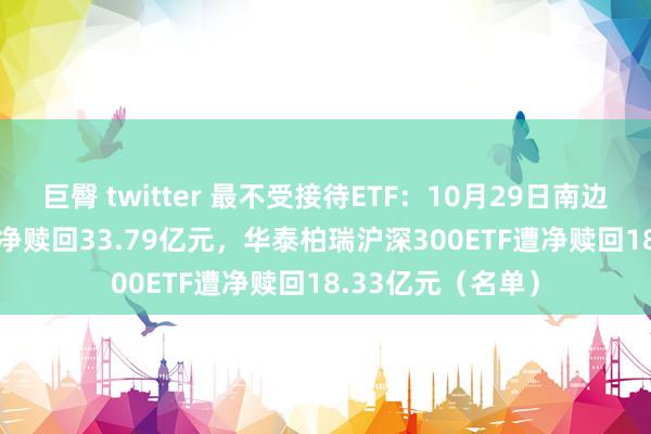 巨臀 twitter 最不受接待ETF：10月29日南边中证1000ETF遭净赎回33.79亿元，华泰柏瑞沪深300ETF遭净赎回18.33亿元（名单）