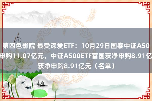 第四色影院 最受深爱ETF：10月29日国泰中证A500ETF获净申购11.07亿元，中证A500ETF富国获净申购8.91亿元（名单）