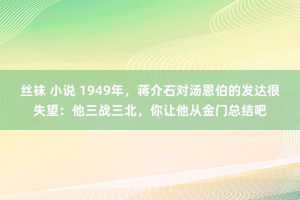 丝袜 小说 1949年，蒋介石对汤恩伯的发达很失望：他三战三北，你让他从金门总结吧