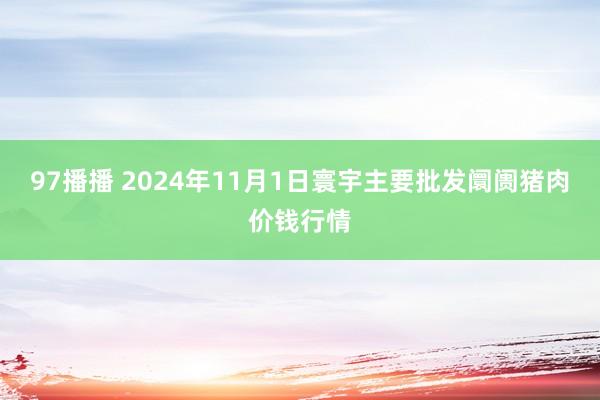 97播播 2024年11月1日寰宇主要批发阛阓猪肉价钱行情