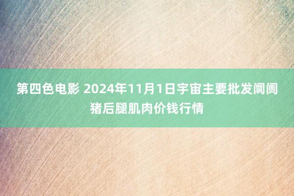 第四色电影 2024年11月1日宇宙主要批发阛阓猪后腿肌肉价钱行情