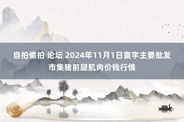 自拍偷拍 论坛 2024年11月1日寰宇主要批发市集猪前腿肌肉价钱行情