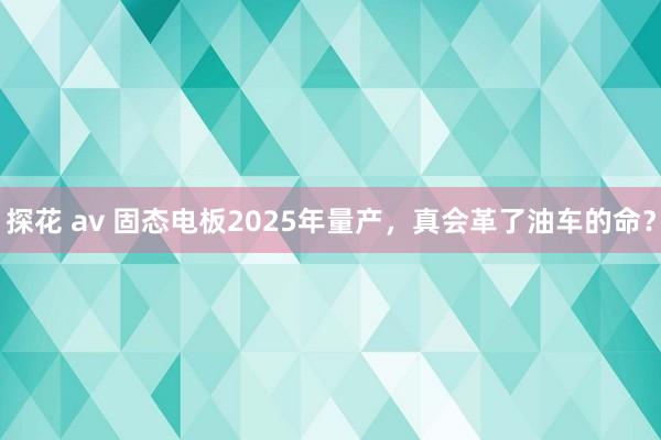 探花 av 固态电板2025年量产，真会革了油车的命？