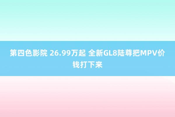 第四色影院 26.99万起 全新GL8陆尊把MPV价钱打下来