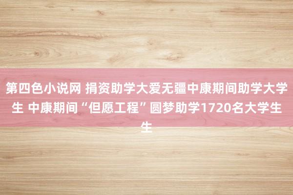 第四色小说网 捐资助学大爱无疆中康期间助学大学生 中康期间“但愿工程”圆梦助学1720名大学生