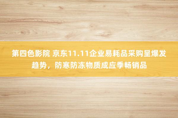 第四色影院 京东11.11企业易耗品采购呈爆发趋势，防寒防冻物质成应季畅销品