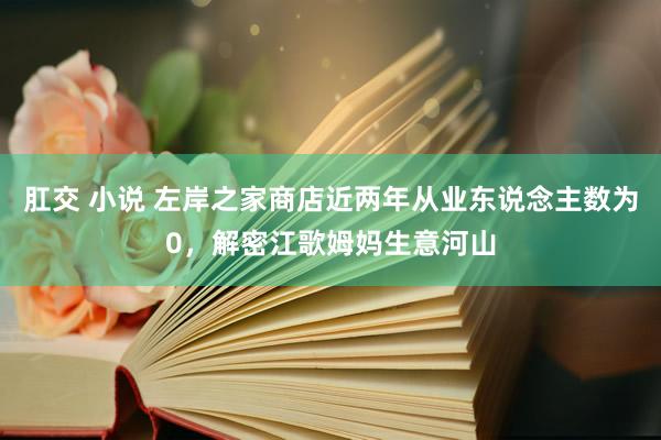 肛交 小说 左岸之家商店近两年从业东说念主数为0，解密江歌姆妈生意河山