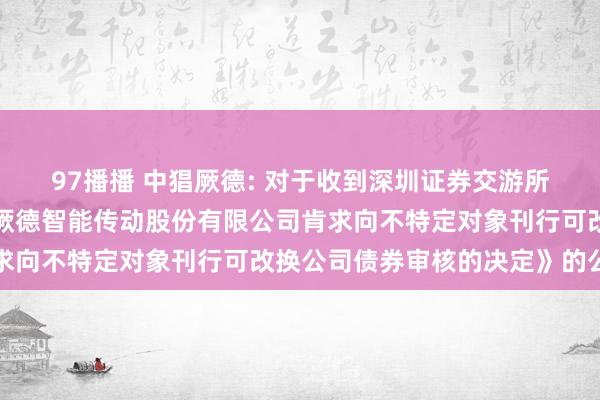 97播播 中猖厥德: 对于收到深圳证券交游所《对于停止对宁波中猖厥德智能传动股份有限公司肯求向不特定对象刊行可改换公司债券审核的决定》的公告