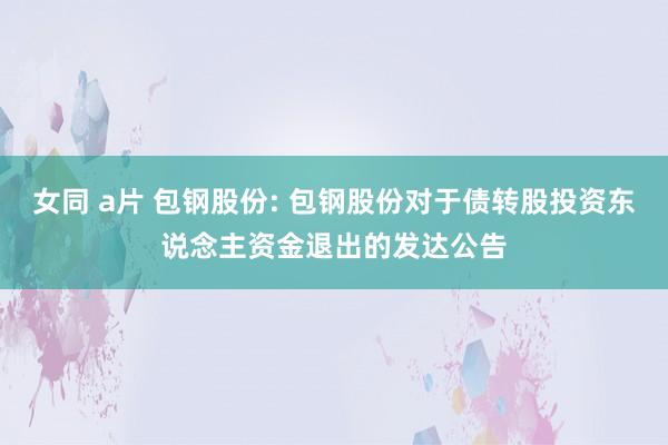 女同 a片 包钢股份: 包钢股份对于债转股投资东说念主资金退出的发达公告