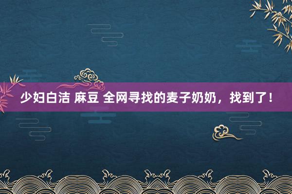 少妇白洁 麻豆 全网寻找的麦子奶奶，找到了！