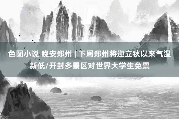 色图小说 晚安郑州 | 下周郑州将迎立秋以来气温新低/开封多景区对世界大学生免票