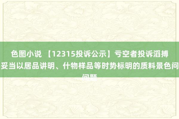 色图小说 【12315投诉公示】亏空者投诉滔搏不妥当以居品讲明、什物样品等时势标明的质料景色问题