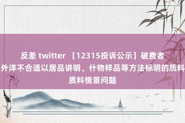 反差 twitter 【12315投诉公示】破费者投诉奥康外洋不合适以居品讲明、什物样品等方法标明的质料情景问题