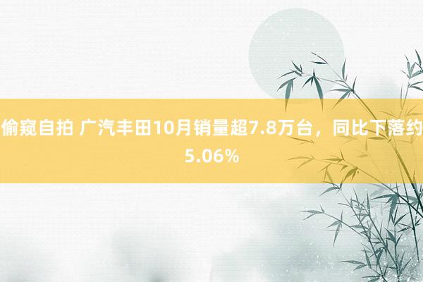 偷窥自拍 广汽丰田10月销量超7.8万台，同比下落约5.06%