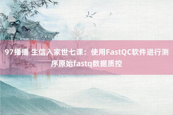 97播播 生信入家世七课：使用FastQC软件进行测序原始fastq数据质控