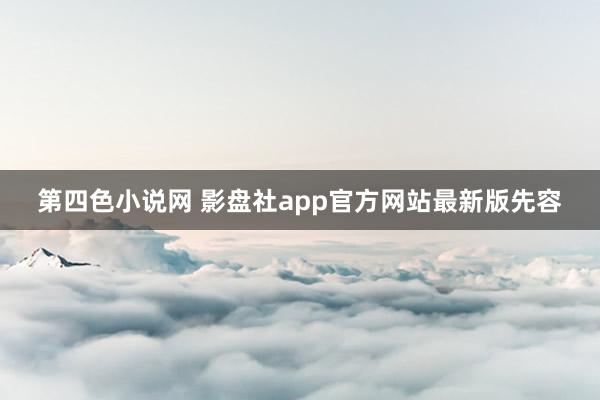 第四色小说网 影盘社app官方网站最新版先容