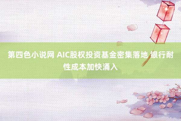 第四色小说网 AIC股权投资基金密集落地 银行耐性成本加快涌入