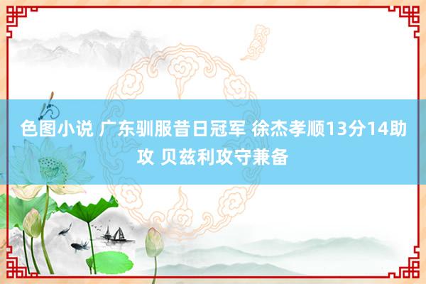 色图小说 广东驯服昔日冠军 徐杰孝顺13分14助攻 贝兹利攻守兼备