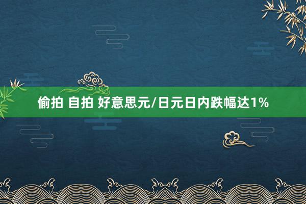 偷拍 自拍 好意思元/日元日内跌幅达1%