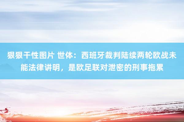 狠狠干性图片 世体：西班牙裁判陆续两轮欧战未能法律讲明，是欧足联对泄密的刑事拖累