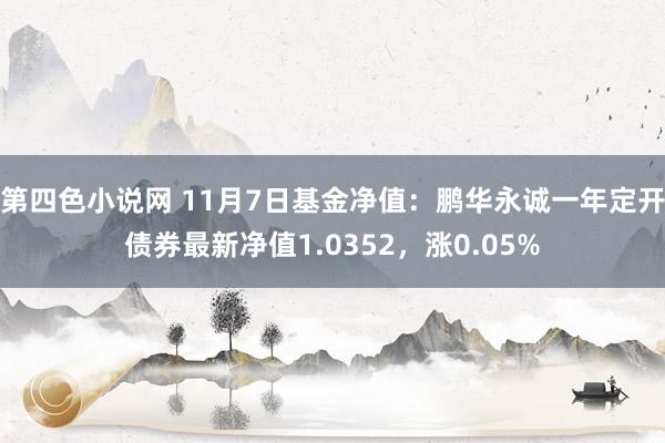 第四色小说网 11月7日基金净值：鹏华永诚一年定开债券最新净值1.0352，涨0.05%