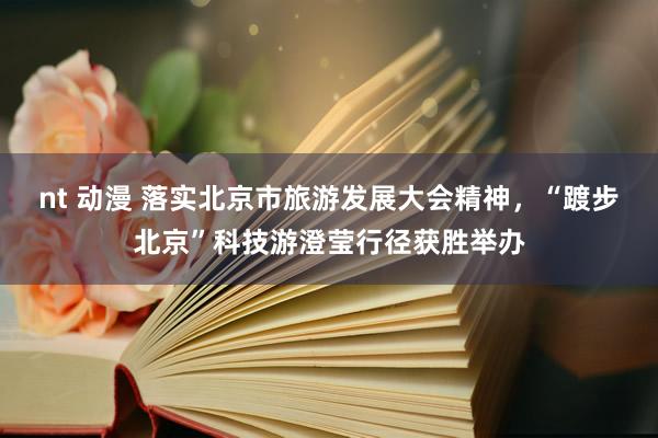 nt 动漫 落实北京市旅游发展大会精神，“踱步北京”科技游澄莹行径获胜举办