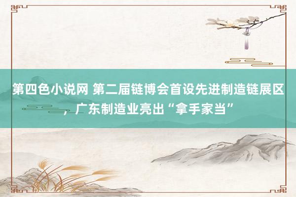 第四色小说网 第二届链博会首设先进制造链展区，广东制造业亮出“拿手家当”