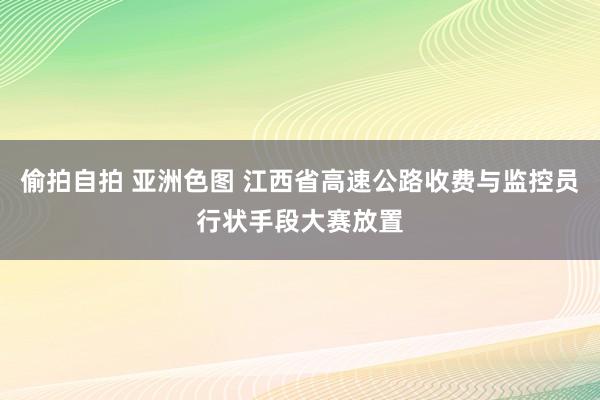 偷拍自拍 亚洲色图 江西省高速公路收费与监控员行状手段大赛放置