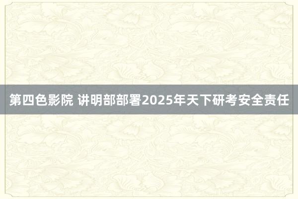 第四色影院 讲明部部署2025年天下研考安全责任