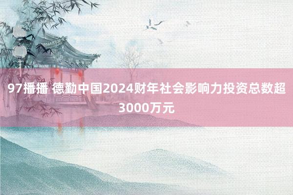 97播播 德勤中国2024财年社会影响力投资总数超3000万元