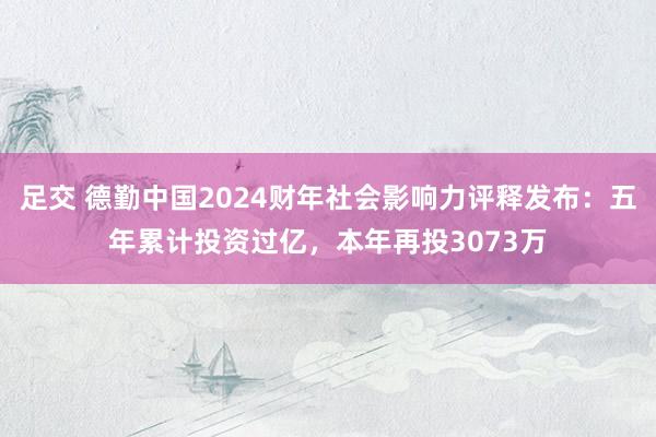 足交 德勤中国2024财年社会影响力评释发布：五年累计投资过亿，本年再投3073万