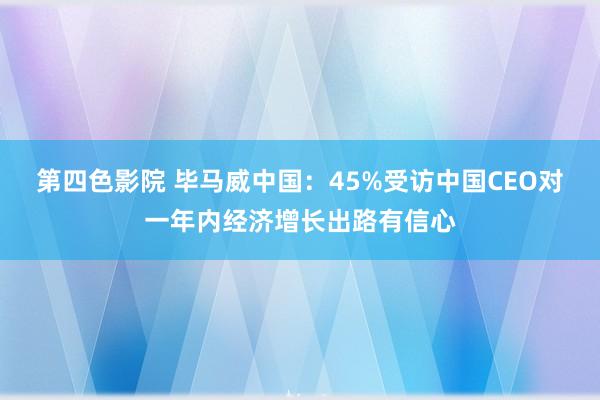 第四色影院 毕马威中国：45%受访中国CEO对一年内经济增长出路有信心