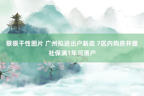 狠狠干性图片 广州拟进出户新政 7区内购房并缴社保满1年可落户