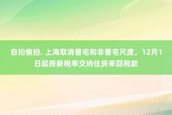 自拍偷拍. 上海取消普宅和非普宅尺度，12月1日起按新税率交纳住房来回税款