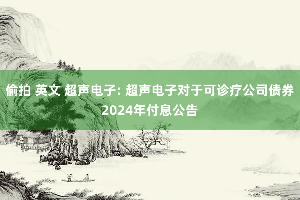 偷拍 英文 超声电子: 超声电子对于可诊疗公司债券2024年付息公告