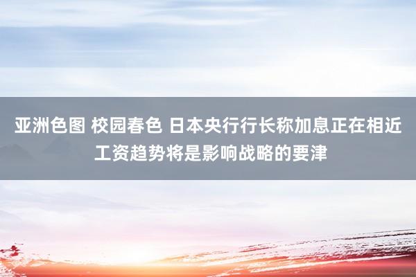 亚洲色图 校园春色 日本央行行长称加息正在相近 工资趋势将是影响战略的要津