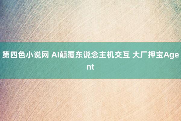 第四色小说网 AI颠覆东说念主机交互 大厂押宝Agent