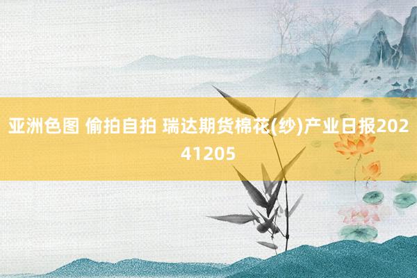 亚洲色图 偷拍自拍 瑞达期货棉花(纱)产业日报20241205