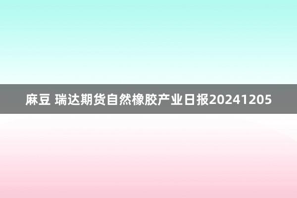 麻豆 瑞达期货自然橡胶产业日报20241205