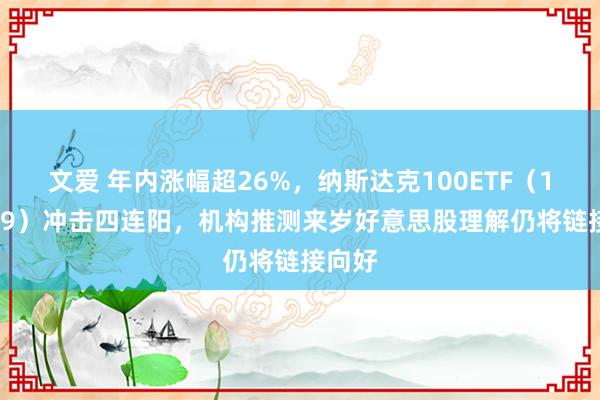 文爱 年内涨幅超26%，纳斯达克100ETF（159659）冲击四连阳，机构推测来岁好意思股理解仍将链接向好