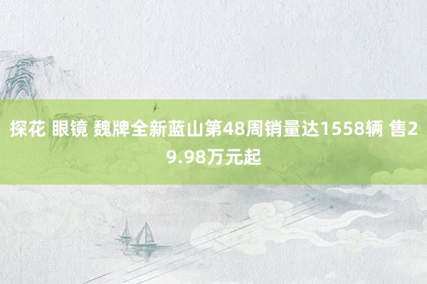 探花 眼镜 魏牌全新蓝山第48周销量达1558辆 售29.98万元起