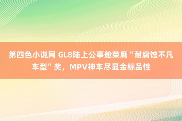 第四色小说网 GL8陆上公事舱荣膺“耐腐蚀不凡车型”奖，MPV神车尽显金标品性